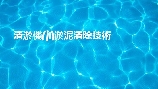 清淤機(jī)淤泥清除技術(shù)革新：關(guān)鍵步驟與最新進(jìn)展！